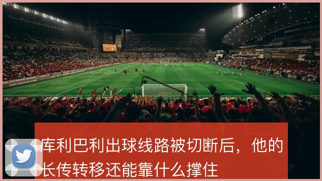 库利巴利出球线路被切断后,他的长传转移还能靠什么撑住