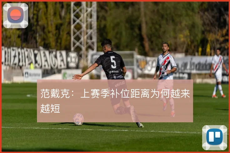 范戴克:上赛季补位距离为何越来越短