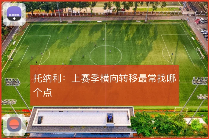 托纳利：上赛季横向转移最常找哪个点