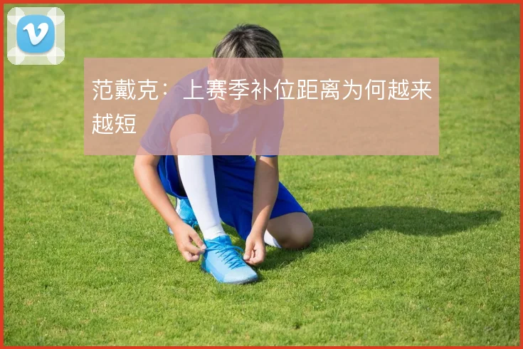 范戴克：上赛季补位距离为何越来越短