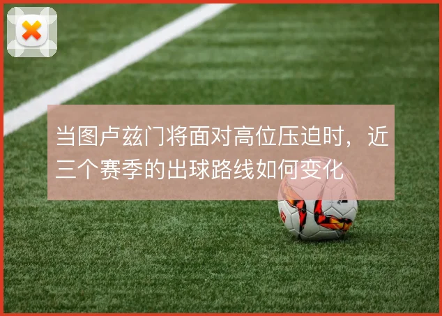 当图卢兹门将面对高位压迫时，近三个赛季的出球路线如何变化