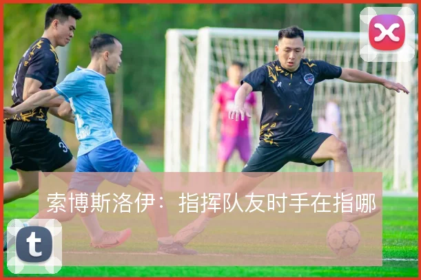 索博斯洛伊：指挥队友时手在指哪